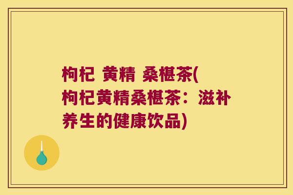 枸杞 黄精 桑椹茶(枸杞黄精桑椹茶:滋补养生的健康饮品) 枸杞 黄精 桑椹茶(枸杞黄精桑椹茶:滋补养生的健康饮品)