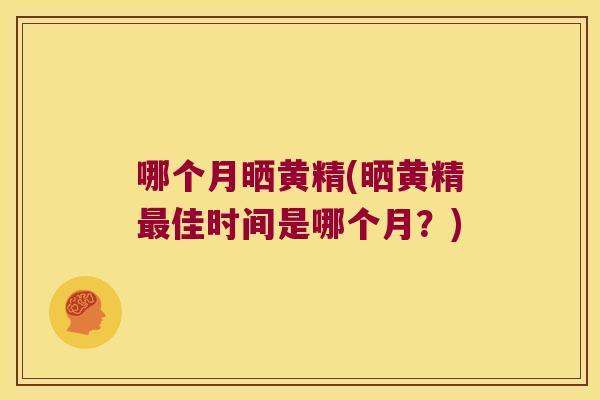 哪个月晒黄精(晒黄精佳时间是哪个月?) 哪个月晒黄精(晒黄精佳时间是哪个月?)