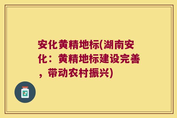 安化黄精地标(湖南安化:黄精地标建设完善,带动农村振兴) 安化黄精地标(湖南安化:黄精地标建设完善,带动农村振兴)