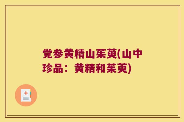 党参黄精山茱萸(山中珍品:黄精和茱萸) 党参黄精山茱萸(山中珍品:黄精和茱萸)