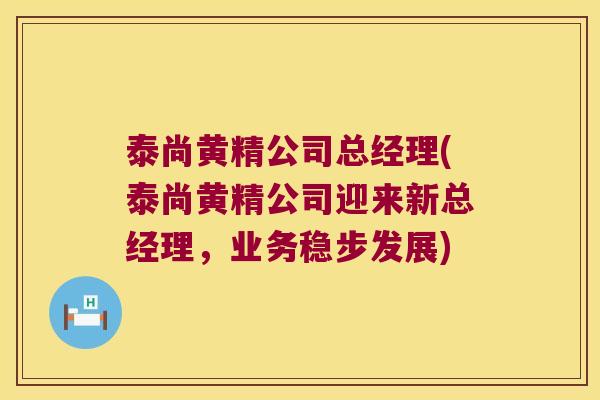 泰尚黄精公司总经理(泰尚黄精公司迎来新总经理,业务稳步发展) 泰尚黄精公司总经理(泰尚黄精公司迎来新总经理,业务稳步发展)