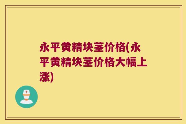 永平黄精块茎价格(永平黄精块茎价格大幅上涨)