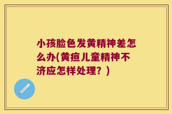 小孩脸色发黄精神差怎么办(黄疸儿童精神不济应怎样处理？)