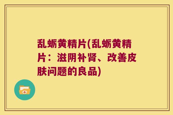 乱蛎黄精片(乱蛎黄精片：滋阴补、改善问题的良品)