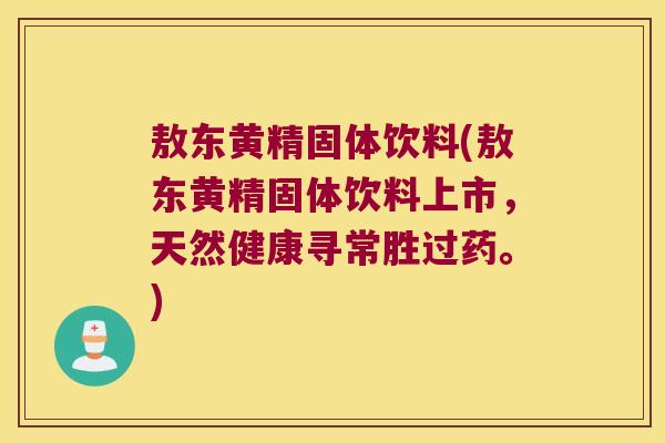 敖东黄精固体饮料(敖东黄精固体饮料上市,天然健康寻常胜过药。) 敖东黄精固体饮料(敖东黄精固体饮料上市,天然健康寻常胜过药。)