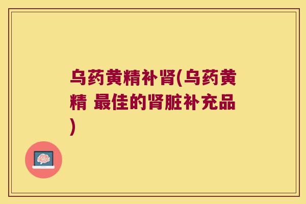 乌药黄精补(乌药黄精 佳的脏补充品)