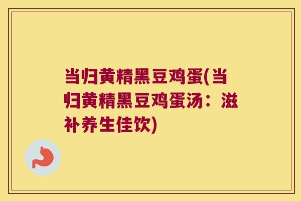 当归黄精黑豆鸡蛋(当归黄精黑豆鸡蛋汤：滋补养生佳饮)