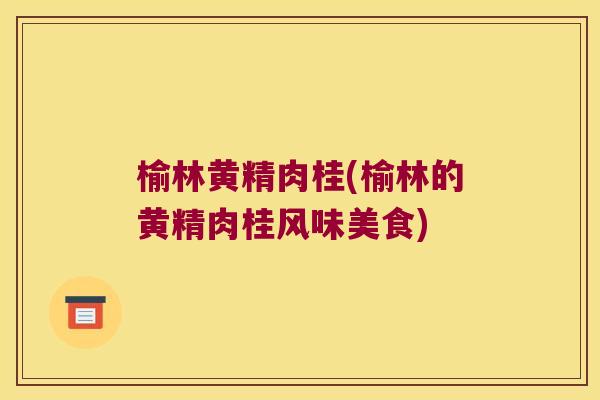 榆林黄精肉桂(榆林的黄精肉桂风味美食) 榆林黄精肉桂(榆林的黄精肉桂风味美食)