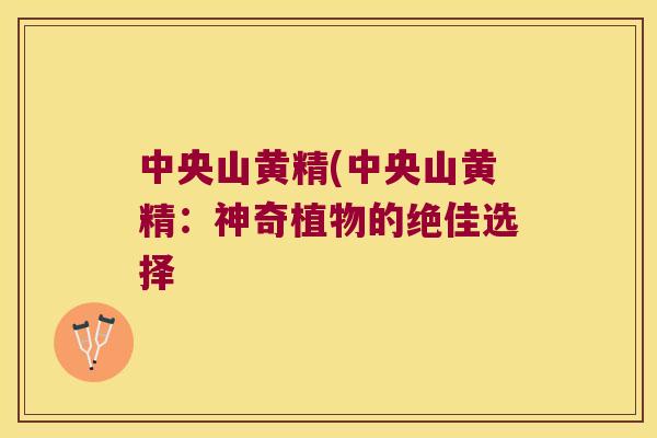 中央山黄精(中央山黄精:神奇植物的绝佳选择 中央山黄精(中央山黄精:神奇植物的绝佳选择