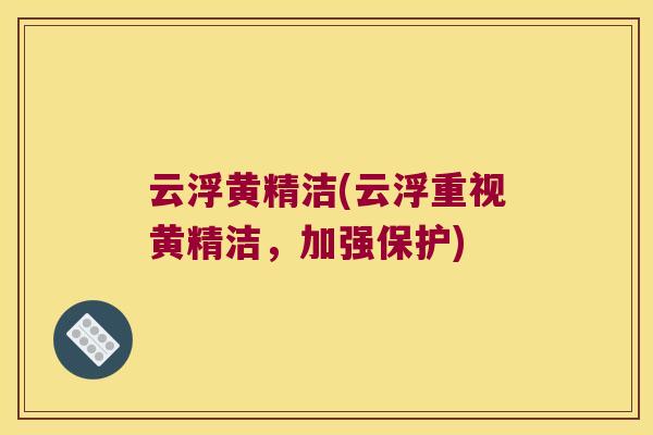 云浮黄精洁(云浮重视黄精洁,加强保护) 云浮黄精洁(云浮重视黄精洁,加强保护)
