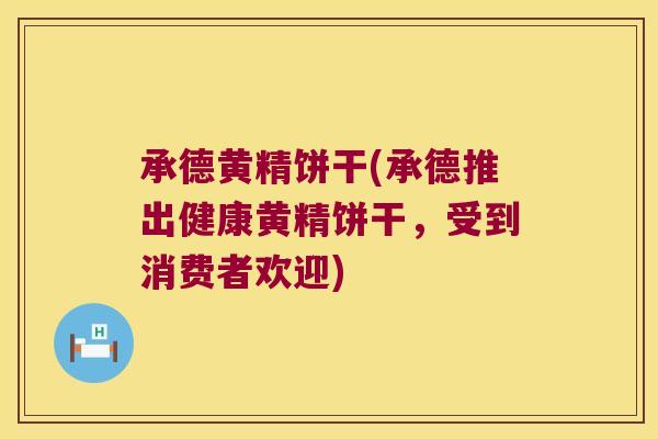 承德黄精饼干(承德推出健康黄精饼干,受到消费者欢迎) 承德黄精饼干(承德推出健康黄精饼干,受到消费者欢迎)