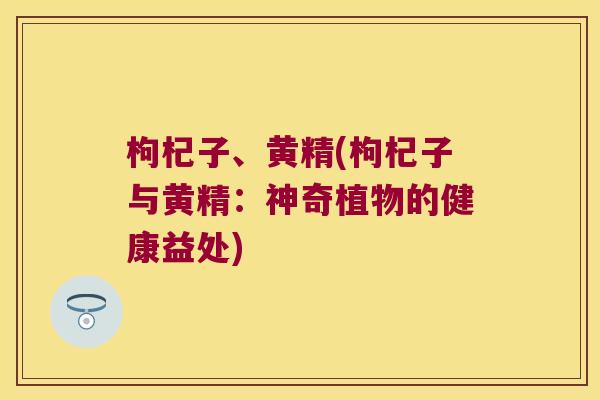 枸杞子、黄精(枸杞子与黄精:神奇植物的健康益处) 枸杞子、黄精(枸杞子与黄精:神奇植物的健康益处)