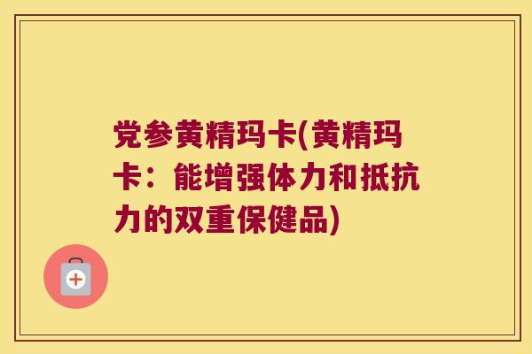 党参黄精玛卡(黄精玛卡：能增强体力和的双重保健品)