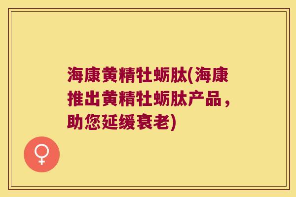 海康黄精牡蛎肽(海康推出黄精牡蛎肽产品,助您延缓) 海康黄精牡蛎肽(海康推出黄精牡蛎肽产品,助您延缓)