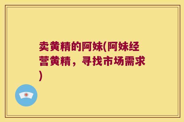 卖黄精的阿妹(阿妹经营黄精，寻找市场需求)