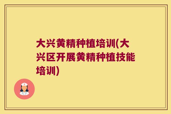大兴黄精种植培训(大兴区开展黄精种植技能培训)