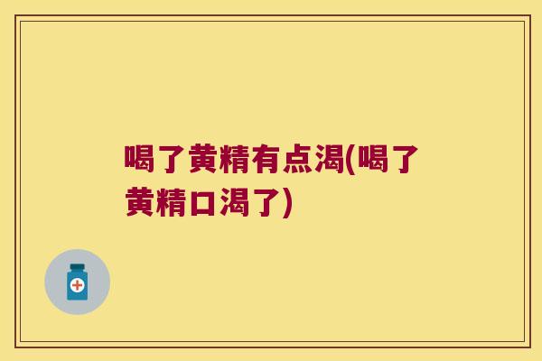 喝了黄精有点渴(喝了黄精口渴了) 喝了黄精有点渴(喝了黄精口渴了)