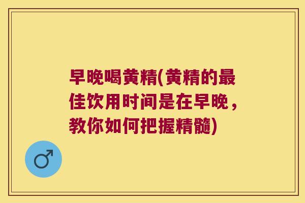 早晚喝黄精(黄精的佳饮用时间是在早晚，教你如何把握精髓)