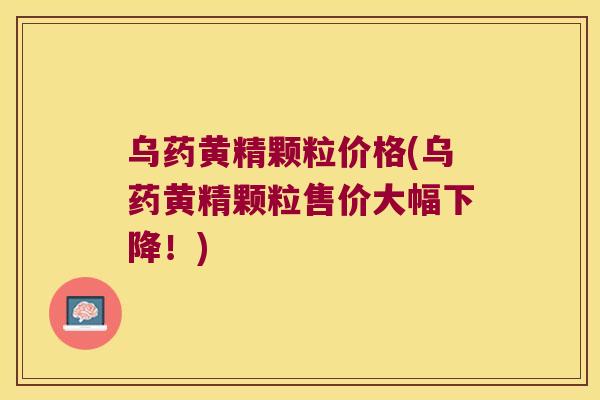 乌药黄精颗粒价格(乌药黄精颗粒售价大幅下降！)