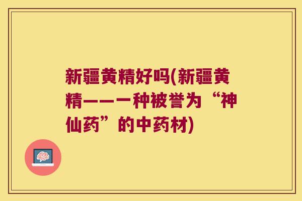 新疆黄精好吗(新疆黄精——一种被誉为“神仙药”的材)