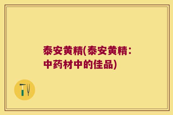 泰安黄精(泰安黄精：材中的佳品)