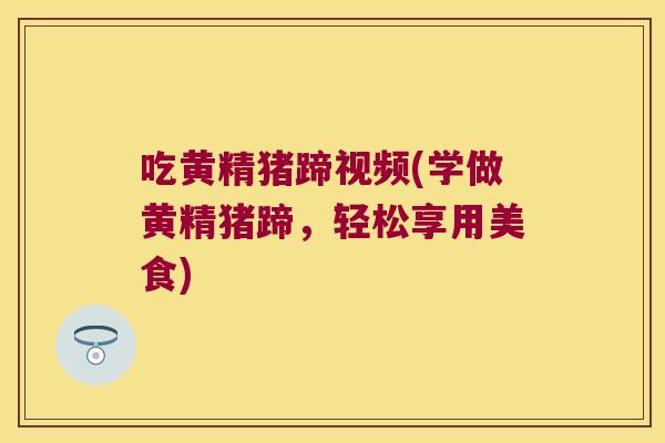 吃黄精猪蹄视频(学做黄精猪蹄，轻松享用美食)