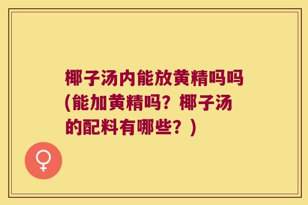 椰子汤内能放黄精吗吗(能加黄精吗?椰子汤的配料有哪些?) 椰子汤内能放黄精吗吗(能加黄精吗?椰子汤的配料有哪些?)