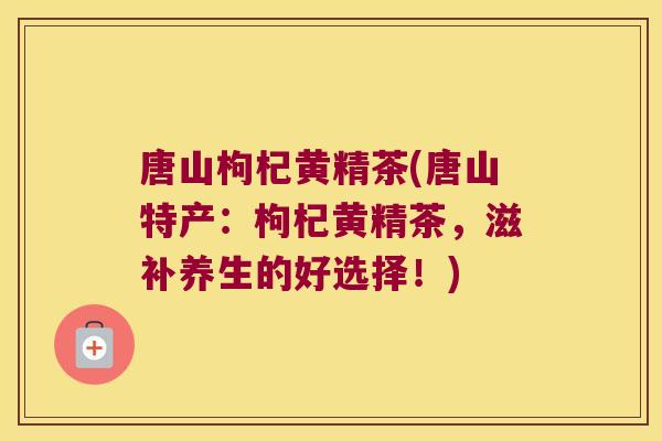 唐山枸杞黄精茶(唐山特产：枸杞黄精茶，滋补养生的好选择！)