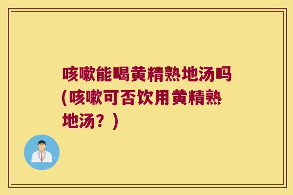 能喝黄精熟地汤吗(可否饮用黄精熟地汤?) 能喝黄精熟地汤吗(可否饮用黄精熟地汤?)