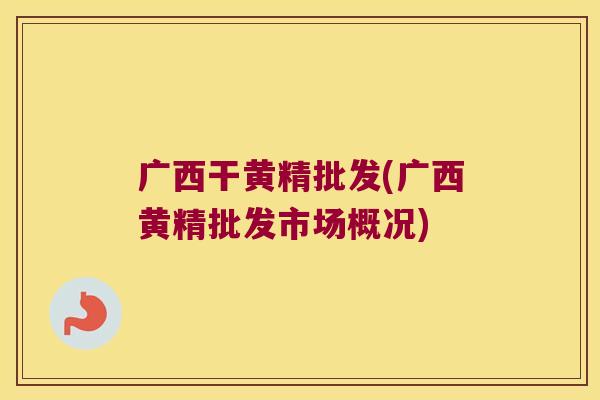 广西干黄精批发(广西黄精批发市场概况)