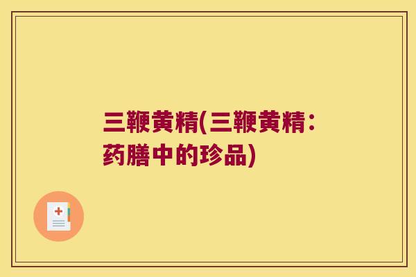 三鞭黄精(三鞭黄精：药膳中的珍品)