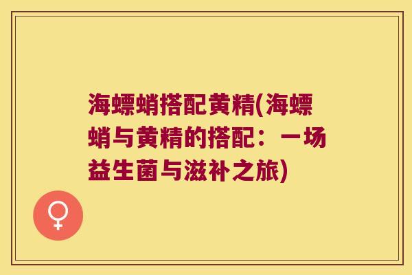 海螵蛸搭配黄精(海螵蛸与黄精的搭配：一场益生菌与滋补之旅)