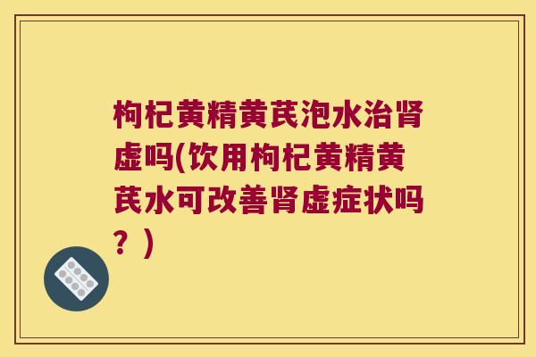 枸杞黄精黄芪泡水虚吗(饮用枸杞黄精黄芪水可改善虚症状吗?) 枸杞黄精黄芪泡水虚吗(饮用枸杞黄精黄芪水可改善虚症状吗?)