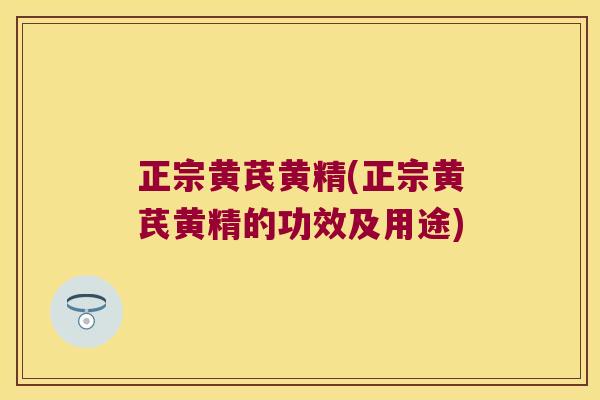 正宗黄芪黄精(正宗黄芪黄精的功效及用途) 正宗黄芪黄精(正宗黄芪黄精的功效及用途)