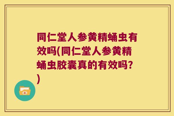 同仁堂人参黄精蛹虫有效吗(同仁堂人参黄精蛹虫胶囊真的有效吗？)