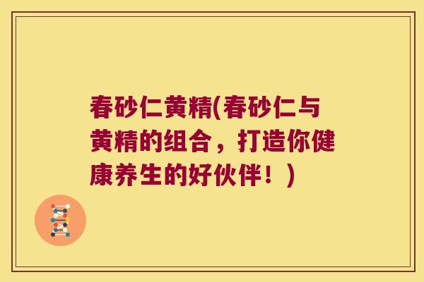 春砂仁黄精(春砂仁与黄精的组合,打造你健康养生的好伙伴!) 春砂仁黄精(春砂仁与黄精的组合,打造你健康养生的好伙伴!)