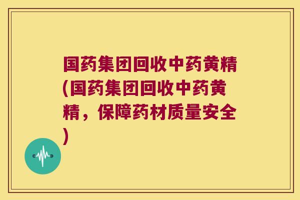 国药集团回收黄精(国药集团回收黄精，保障药材质量安全)