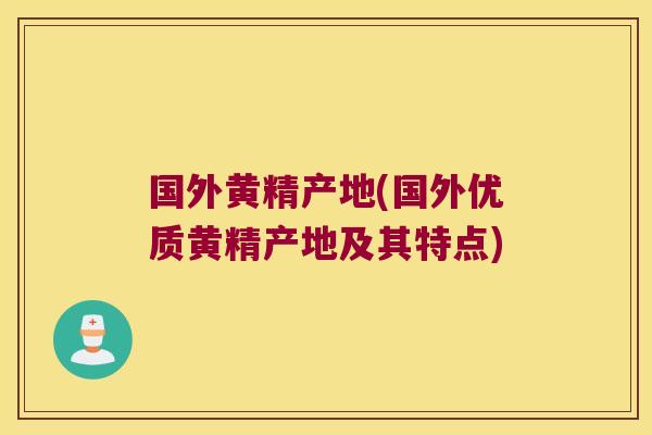 国外黄精产地(国外优质黄精产地及其特点) 国外黄精产地(国外优质黄精产地及其特点)