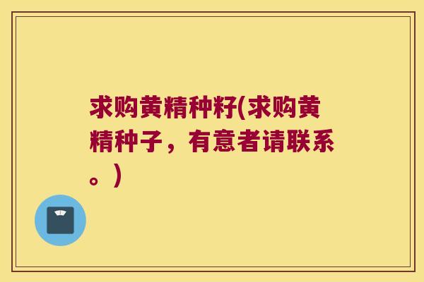 求购黄精种籽(求购黄精种子，有意者请联系。)