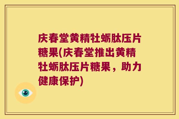 庆春堂黄精牡蛎肽压片糖果(庆春堂推出黄精牡蛎肽压片糖果,助力健康保护) 庆春堂黄精牡蛎肽压片糖果(庆春堂推出黄精牡蛎肽压片糖果,助力健康保护)