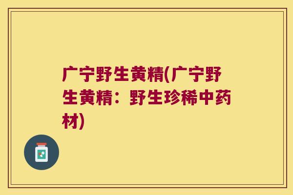 广宁野生黄精(广宁野生黄精：野生珍稀材)