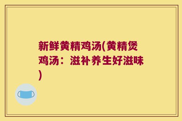 新鲜黄精鸡汤(黄精煲鸡汤:滋补养生好滋味) 新鲜黄精鸡汤(黄精煲鸡汤:滋补养生好滋味)