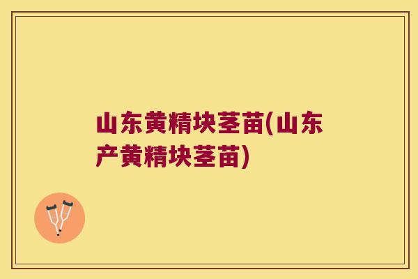 山东黄精块茎苗(山东产黄精块茎苗) 山东黄精块茎苗(山东产黄精块茎苗)