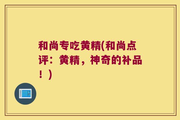 和尚专吃黄精(和尚点评：黄精，神奇的补品！)