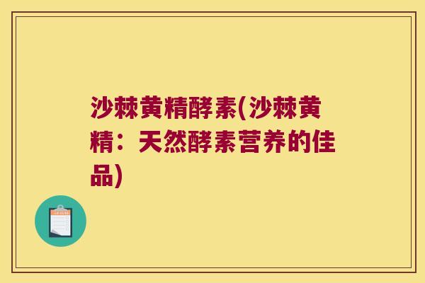 沙棘黄精酵素(沙棘黄精:天然酵素营养的佳品) 沙棘黄精酵素(沙棘黄精:天然酵素营养的佳品)