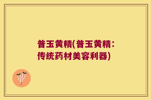 普玉黄精(普玉黄精：传统药材美容利器)