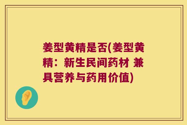 姜型黄精是否(姜型黄精:新生民间药材 兼具营养与药用价值) 姜型黄精是否(姜型黄精:新生民间药材 兼具营养与药用价值)