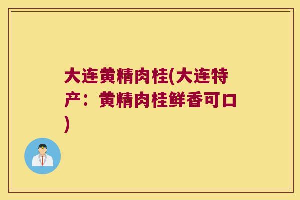 大连黄精肉桂(大连特产：黄精肉桂鲜香可口)