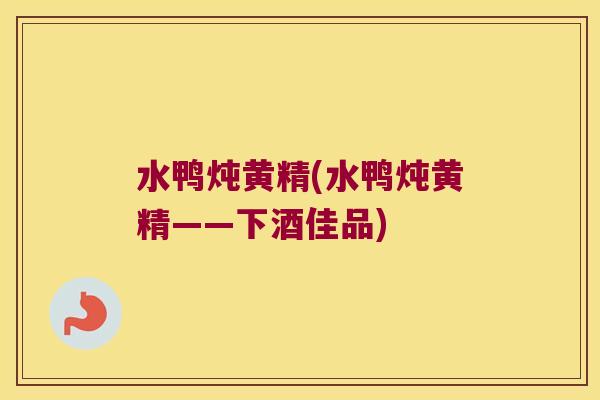 水鸭炖黄精(水鸭炖黄精——下酒佳品)
