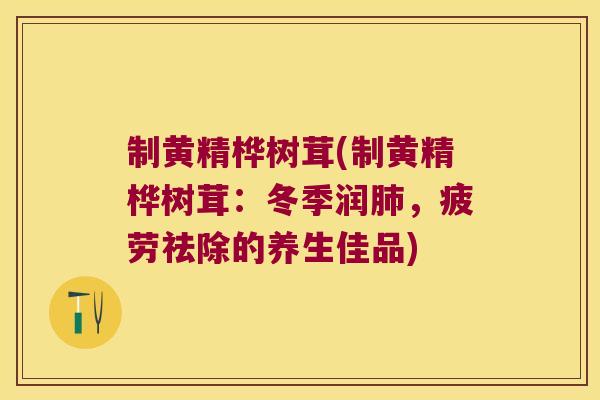 制黄精桦树茸(制黄精桦树茸：冬季润，疲劳祛除的养生佳品)